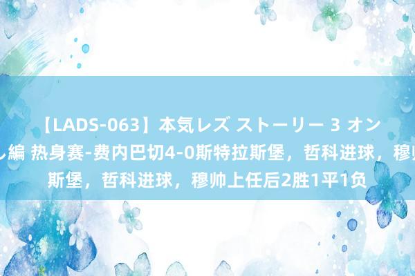 【LADS-063】本気レズ ストーリー 3 オンナだけの秘密の癒し編 热身赛-费内巴切4-0斯特拉斯堡，哲科进球，穆帅上任后2胜1平1负