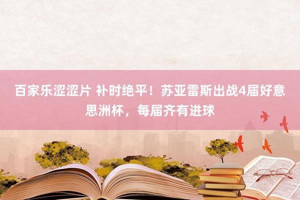 百家乐涩涩片 补时绝平！苏亚雷斯出战4届好意思洲杯，每届齐有进球