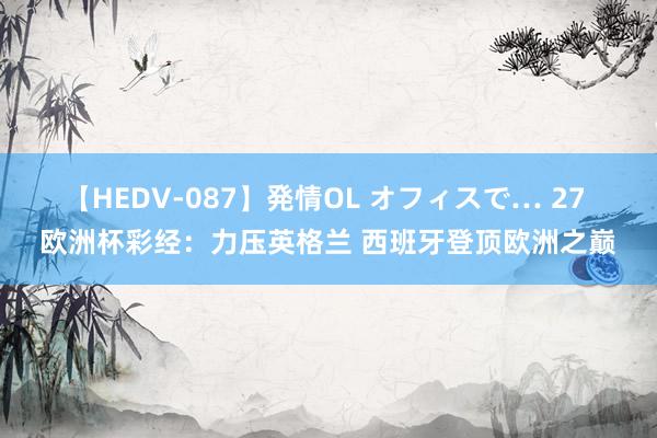 【HEDV-087】発情OL オフィスで… 27 欧洲杯彩经：力压英格兰 西班牙登顶欧洲之巅