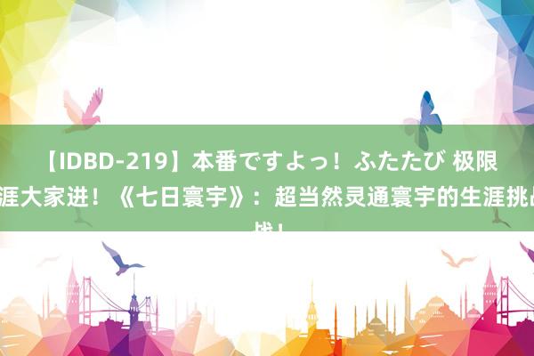 【IDBD-219】本番ですよっ！ふたたび 极限生涯大家进！《七日寰宇》：超当然灵通寰宇的生涯挑战！