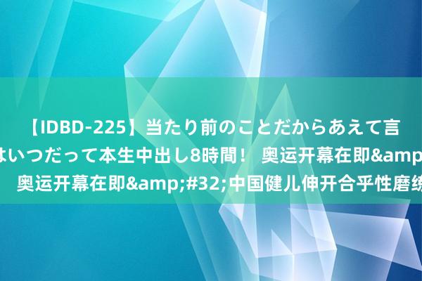 【IDBD-225】当たり前のことだからあえて言わなかったけど…IPはいつだって本生中出し8時間！ 奥运开幕在即&#32;中国健儿伸开合乎性磨练