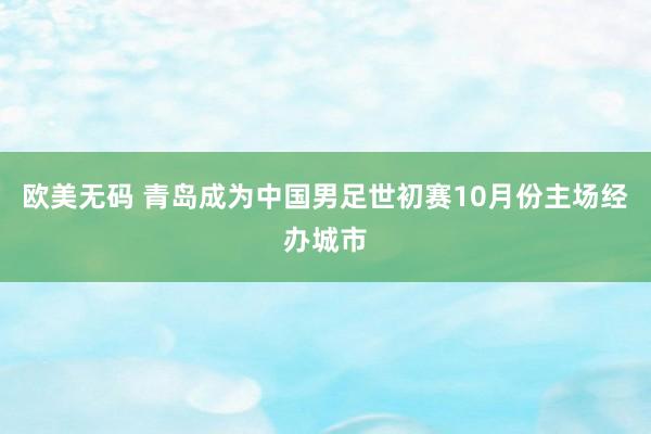 欧美无码 青岛成为中国男足世初赛10月份主场经办城市