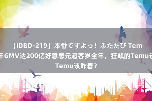 【IDBD-219】本番ですよっ！ふたたび Temu上半年GMV达200亿好意思元超客岁全年，狂飙的Temu该咋看？