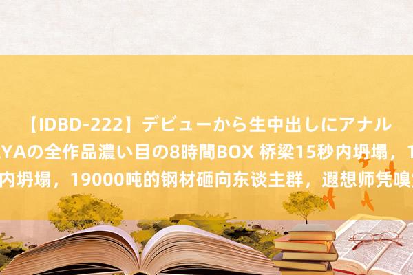 【IDBD-222】デビューから生中出しにアナルまで！最強の芸能人AYAの全作品濃い目の8時間BOX 桥梁15秒内坍塌，19000吨的钢材砸向东谈主群，遐想师凭嗅觉算承重……