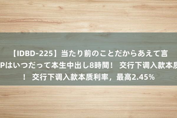 【IDBD-225】当たり前のことだからあえて言わなかったけど…IPはいつだって本生中出し8時間！ 交行下调入款本质利率，最高2.45%