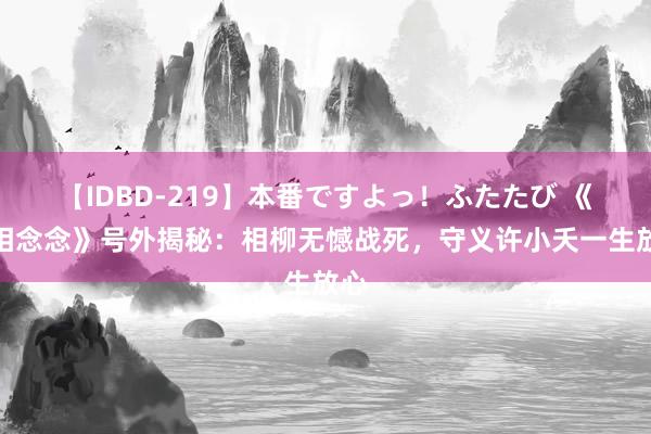 【IDBD-219】本番ですよっ！ふたたび 《长相念念》号外揭秘：相柳无憾战死，守义许小夭一生放心