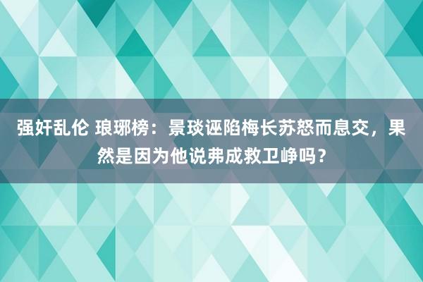 强奸乱伦 琅琊榜：景琰诬陷梅长苏怒而息交，果然是因为他说弗成救卫峥吗？