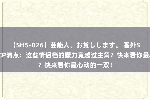 【SHS-026】芸能人、お貸しします。 番外SP 韩剧副线CP清点：这些情侣档的魔力竟越过主角？快来看你最心动的一双！