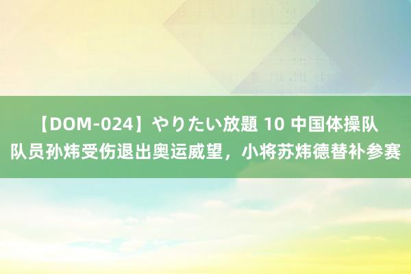 【DOM-024】やりたい放題 10 中国体操队队员孙炜受伤退出奥运威望，小将苏炜德替补参赛