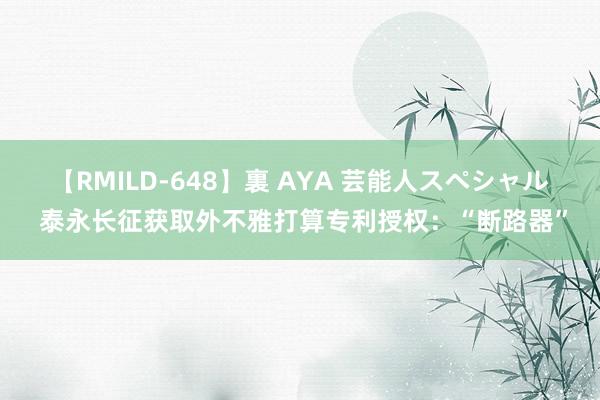 【RMILD-648】裏 AYA 芸能人スペシャル 泰永长征获取外不雅打算专利授权：“断路器”