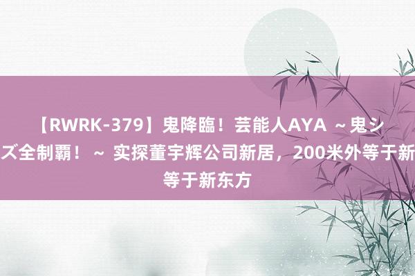 【RWRK-379】鬼降臨！芸能人AYA ～鬼シリーズ全制覇！～ 实探董宇辉公司新居，200米外等于新东方