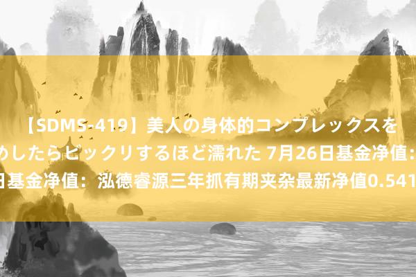 【SDMS-419】美人の身体的コンプレックスを、じっくり弄って羞恥責めしたらビックリするほど濡れた 7月26日基金净值：泓德睿源三年抓有期夹杂最新净值0.5416，涨0.76%