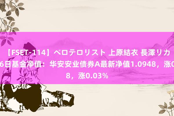 【FSET-114】ベロテロリスト 上原結衣 長澤リカ 7月26日基金净值：华安安业债券A最新净值1.0948，涨0.03%