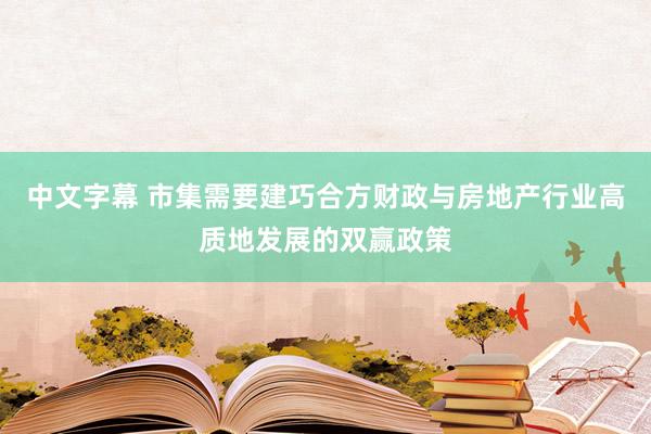 中文字幕 市集需要建巧合方财政与房地产行业高质地发展的双赢政策