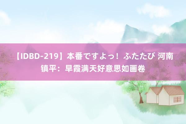 【IDBD-219】本番ですよっ！ふたたび 河南镇平：早霞满天好意思如画卷