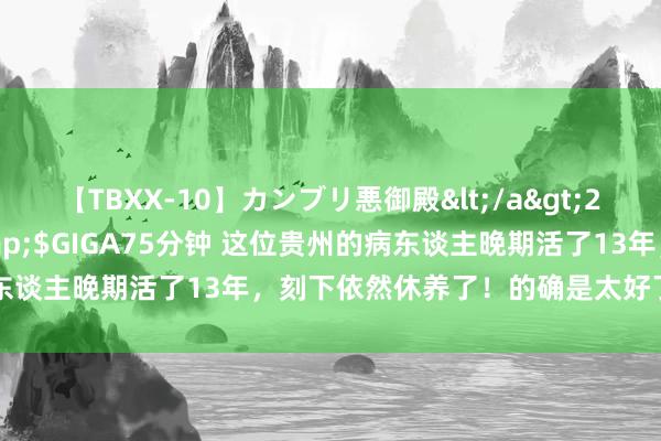 【TBXX-10】カンブリ悪御殿</a>2014-04-25GIGA&$GIGA75分钟 这位贵州的病东谈主晚期活了13年，刻下依然休养了！的确是太好了。?[玫