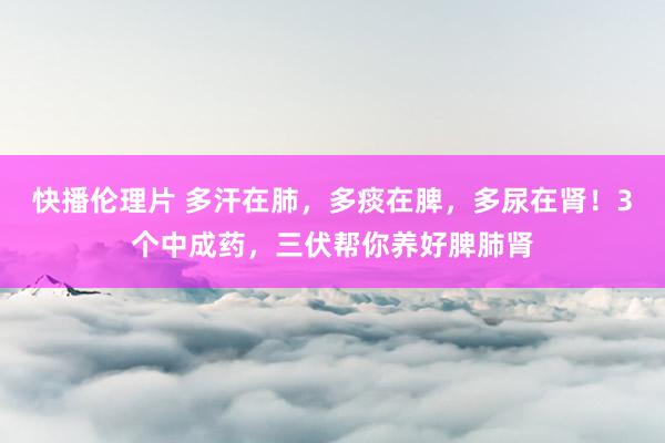 快播伦理片 多汗在肺，多痰在脾，多尿在肾！3个中成药，三伏帮你养好脾肺肾