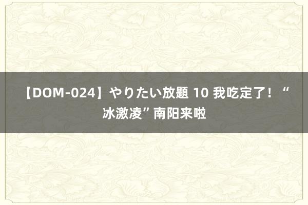 【DOM-024】やりたい放題 10 我吃定了！“冰激凌”南阳来啦