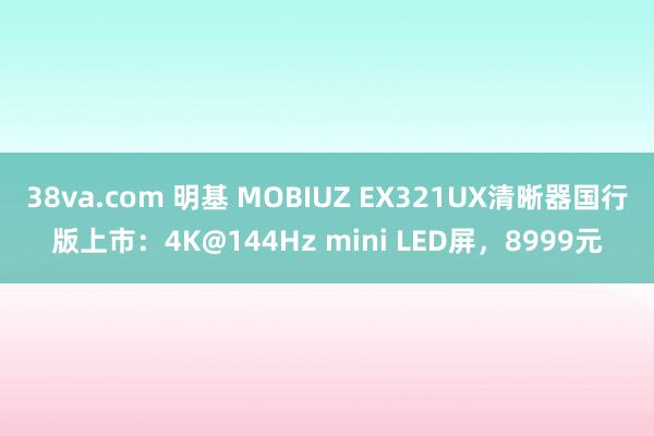 38va.com 明基 MOBIUZ EX321UX清晰器国行版上市：4K@144Hz mini LED屏，8999元