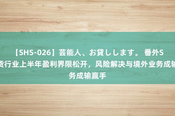 【SHS-026】芸能人、お貸しします。 番外SP 期货行业上半年盈利界限松开，风险解决与境外业务成输赢手