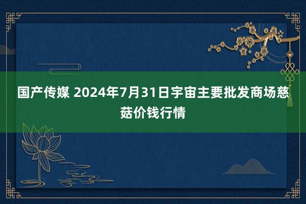 国产传媒 2024年7月31日宇宙主要批发商场慈菇价钱行情