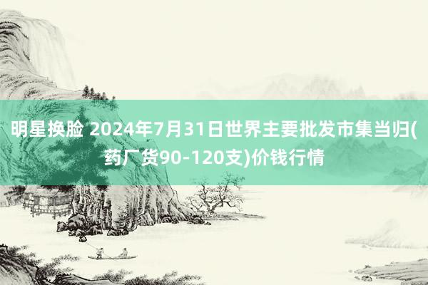 明星换脸 2024年7月31日世界主要批发市集当归(药厂货90-120支)价钱行情