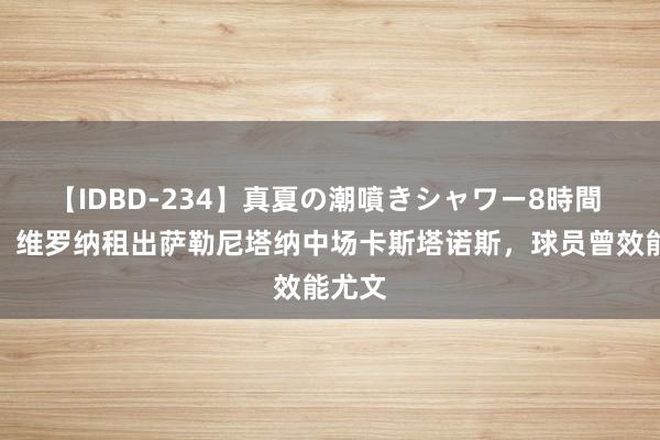 【IDBD-234】真夏の潮噴きシャワー8時間 官方：维罗纳租出萨勒尼塔纳中场卡斯塔诺斯，球员曾效能尤文