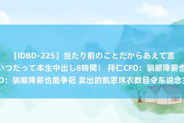 【IDBD-225】当たり前のことだからあえて言わなかったけど…IPはいつだって本生中出し8時間！ 拜仁CFO：驯顺降薪也能争冠 卖出的凯恩球衣数目令东说念主难以置信