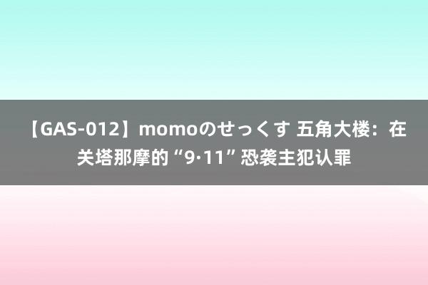 【GAS-012】momoのせっくす 五角大楼：在关塔那摩的“9·11”恐袭主犯认罪