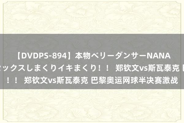 【DVDPS-894】本物ベリーダンサーNANA第2弾 悦楽の腰使いでセックスしまくりイキまくり！！ 郑钦文vs斯瓦泰克 巴黎奥运网球半决赛激战