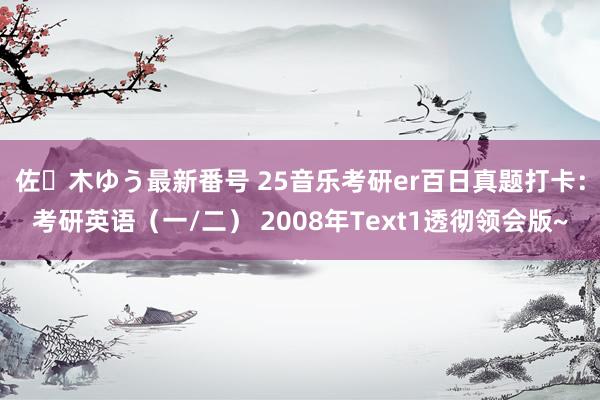 佐々木ゆう最新番号 25音乐考研er百日真题打卡：考研英语（一/二） 2008年Text1透彻领会版~