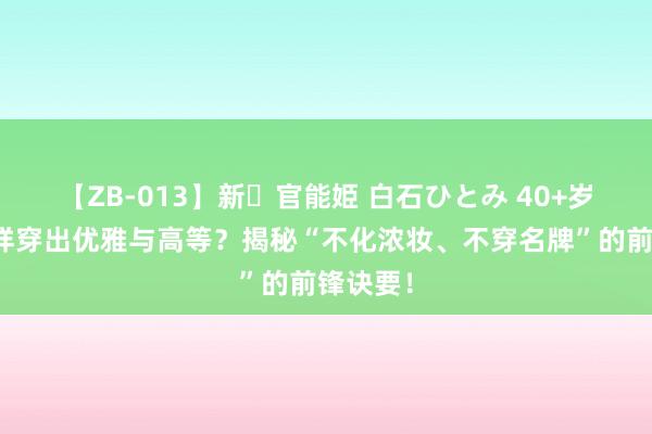 【ZB-013】新・官能姫 白石ひとみ 40+岁女性怎样穿出优雅与高等？揭秘“不化浓妆、不穿名牌”的前锋诀要！