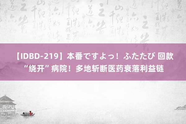 【IDBD-219】本番ですよっ！ふたたび 回款“绕开”病院！多地斩断医药衰落利益链