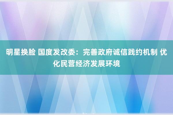 明星换脸 国度发改委：完善政府诚信践约机制 优化民营经济发展环境