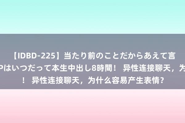 【IDBD-225】当たり前のことだからあえて言わなかったけど…IPはいつだって本生中出し8時間！ 异性连接聊天，为什么容易产生表情？