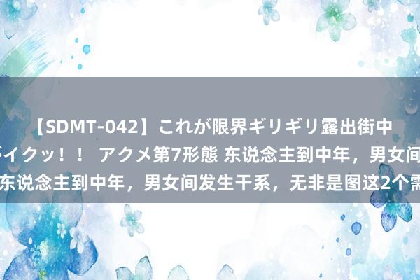 【SDMT-042】これが限界ギリギリ露出街中潮吹き アクメ自転車がイクッ！！ アクメ第7形態 东说念主到中年，男女间发生干系，无非是图这2个需求