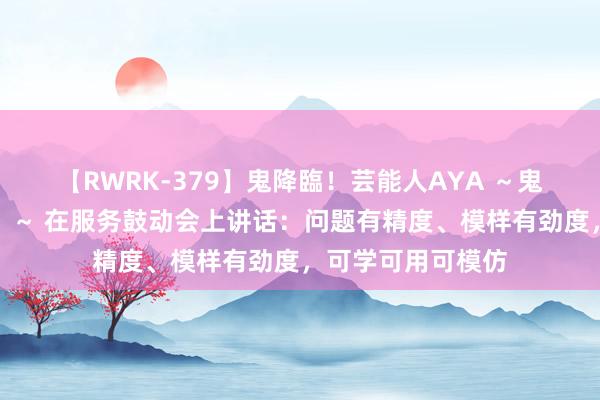 【RWRK-379】鬼降臨！芸能人AYA ～鬼シリーズ全制覇！～ 在服务鼓动会上讲话：问题有精度、模样有劲度，可学可用可模仿