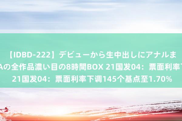 【IDBD-222】デビューから生中出しにアナルまで！最強の芸能人AYAの全作品濃い目の8時間BOX 21国发04：票面利率下调145个基点至1.70%