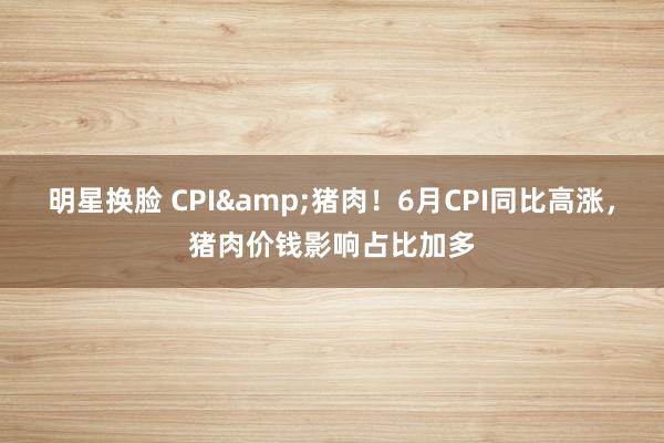 明星换脸 CPI&猪肉！6月CPI同比高涨，猪肉价钱影响占比加多