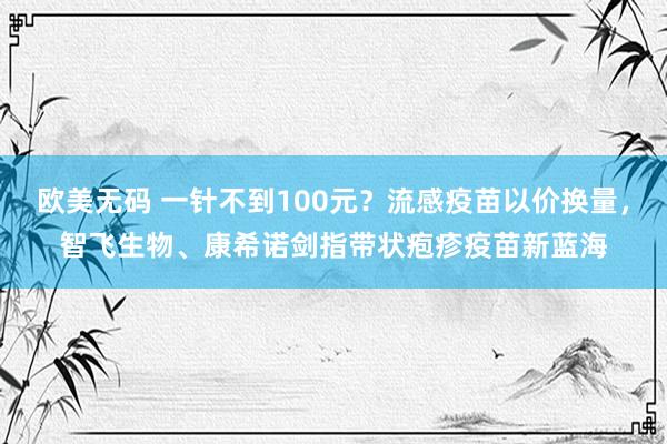 欧美无码 一针不到100元？流感疫苗以价换量，智飞生物、康希诺剑指带状疱疹疫苗新蓝海