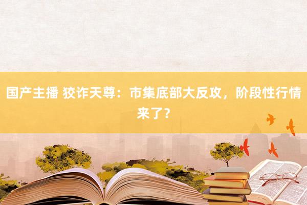 国产主播 狡诈天尊：市集底部大反攻，阶段性行情来了？