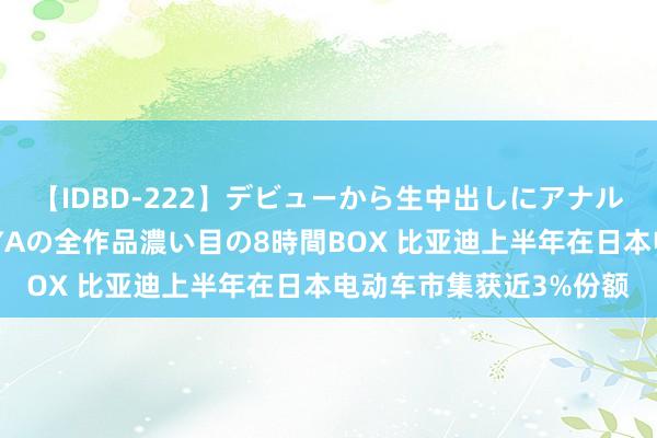 【IDBD-222】デビューから生中出しにアナルまで！最強の芸能人AYAの全作品濃い目の8時間BOX 比亚迪上半年在日本电动车市集获近3%份额