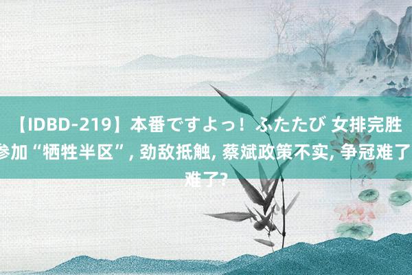 【IDBD-219】本番ですよっ！ふたたび 女排完胜参加“牺牲半区”， 劲敌抵触， 蔡斌政策不实， 争冠难了?