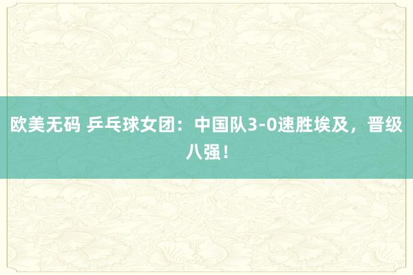 欧美无码 乒乓球女团：中国队3-0速胜埃及，晋级八强！