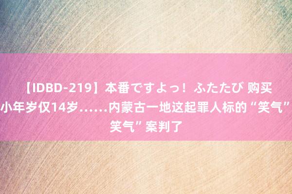 【IDBD-219】本番ですよっ！ふたたび 购买者中最小年岁仅14岁……内蒙古一地这起罪人标的“笑气”案判了