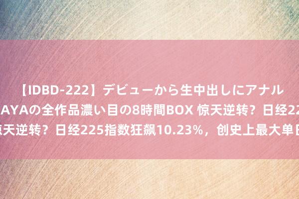 【IDBD-222】デビューから生中出しにアナルまで！最強の芸能人AYAの全作品濃い目の8時間BOX 惊天逆转？日经225指数狂飙10.23%，创史上最大单日涨幅