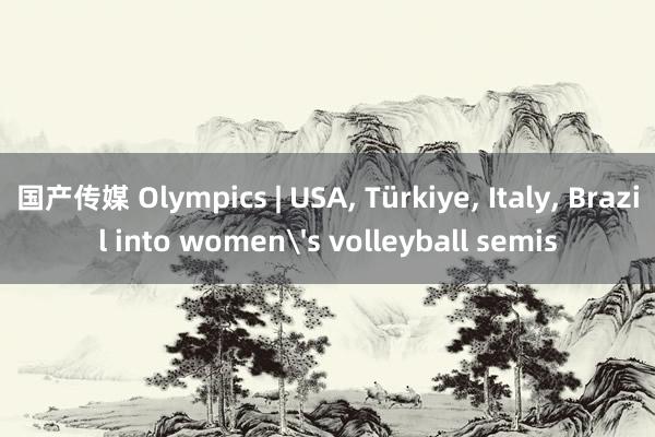 国产传媒 Olympics | USA， Türkiye， Italy， Brazil into women's volleyball semis