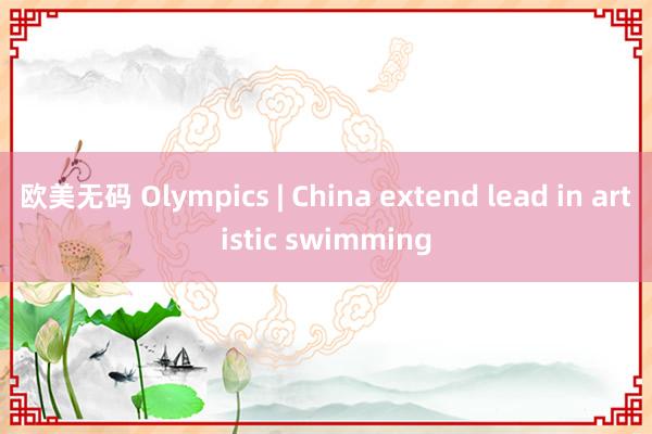 欧美无码 Olympics | China extend lead in artistic swimming