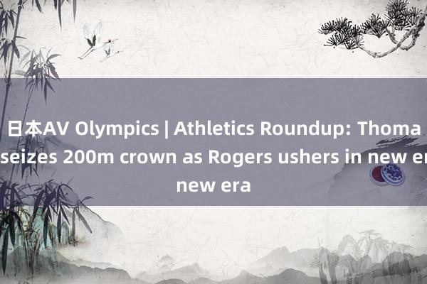 日本AV Olympics | Athletics Roundup: Thomas seizes 200m crown as Rogers ushers in new era