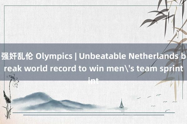 强奸乱伦 Olympics | Unbeatable Netherlands break world record to win men's team sprint